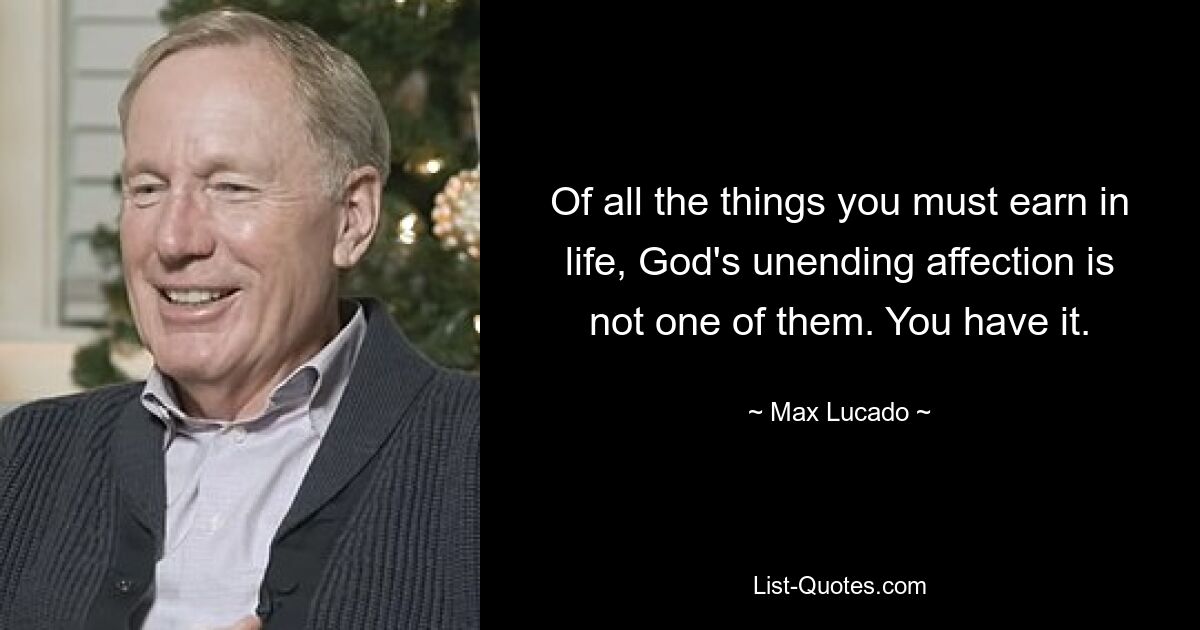 Of all the things you must earn in life, God's unending affection is not one of them. You have it. — © Max Lucado