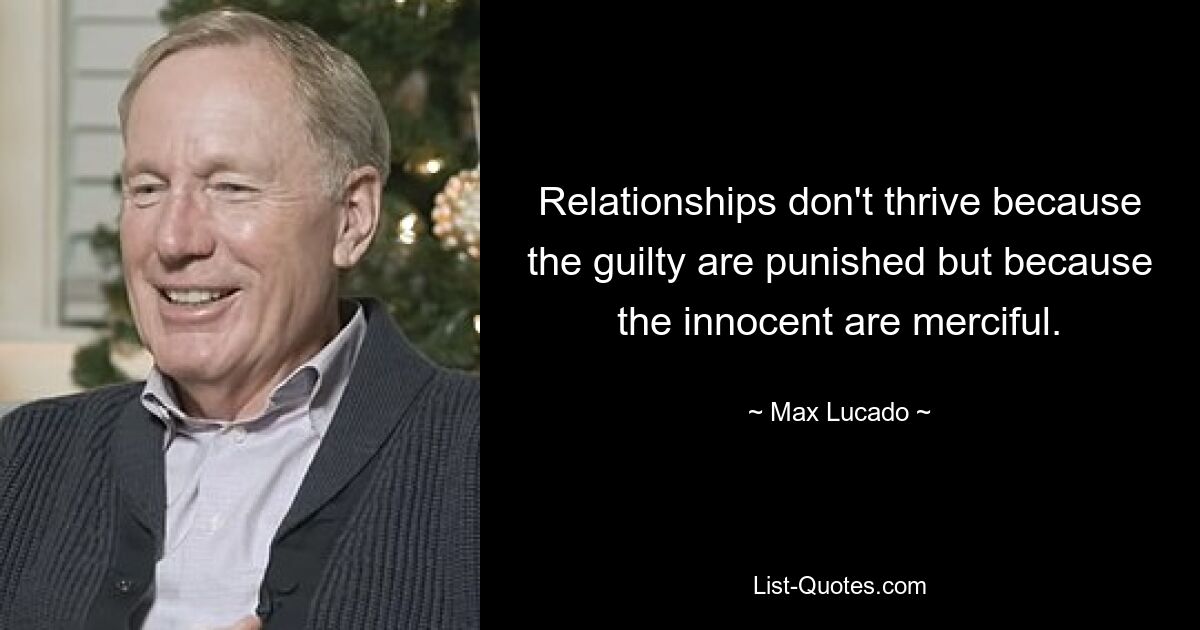 Relationships don't thrive because the guilty are punished but because the innocent are merciful. — © Max Lucado