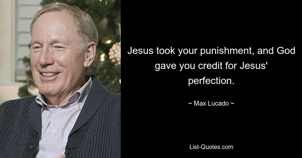 Jesus took your punishment, and God gave you credit for Jesus' perfection. — © Max Lucado