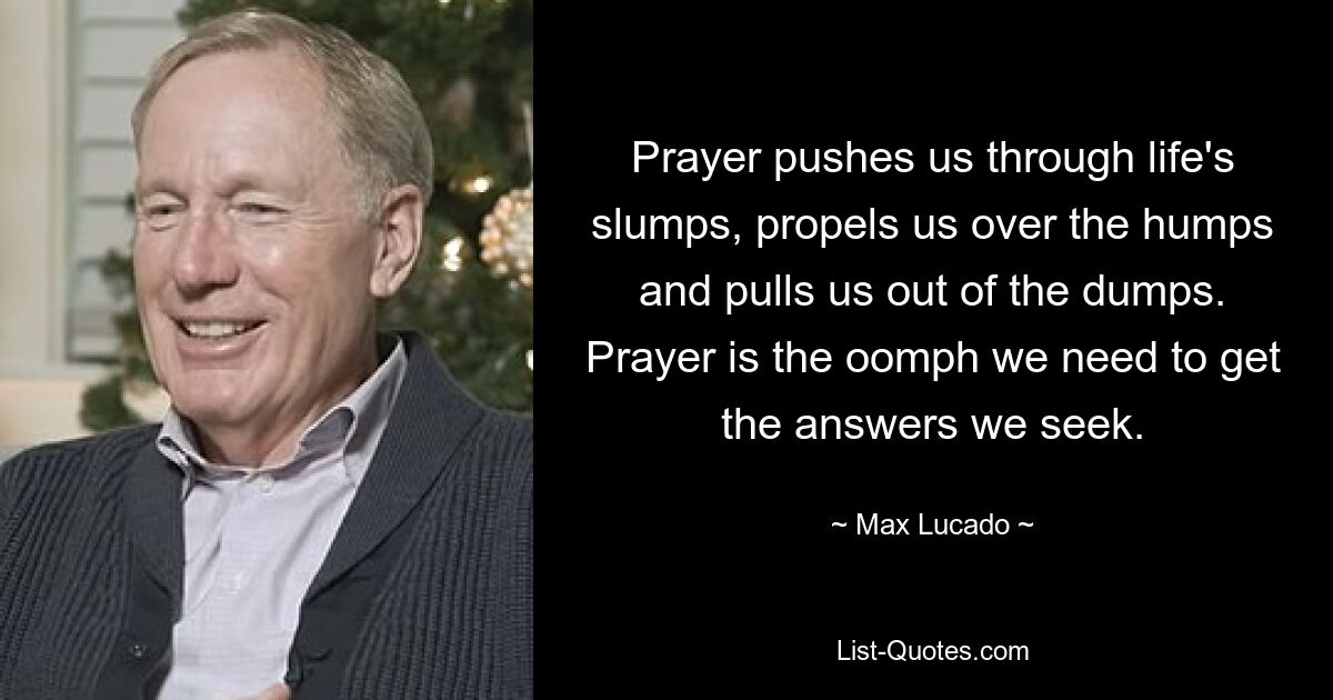 Prayer pushes us through life's slumps, propels us over the humps and pulls us out of the dumps. Prayer is the oomph we need to get the answers we seek. — © Max Lucado