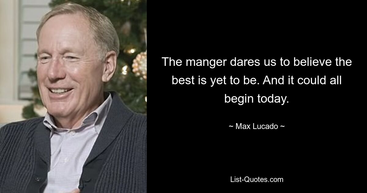 The manger dares us to believe the best is yet to be. And it could all begin today. — © Max Lucado