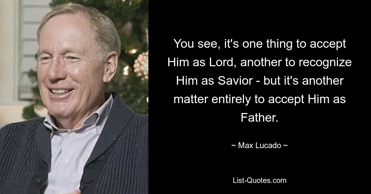 You see, it's one thing to accept Him as Lord, another to recognize Him as Savior - but it's another matter entirely to accept Him as Father. — © Max Lucado