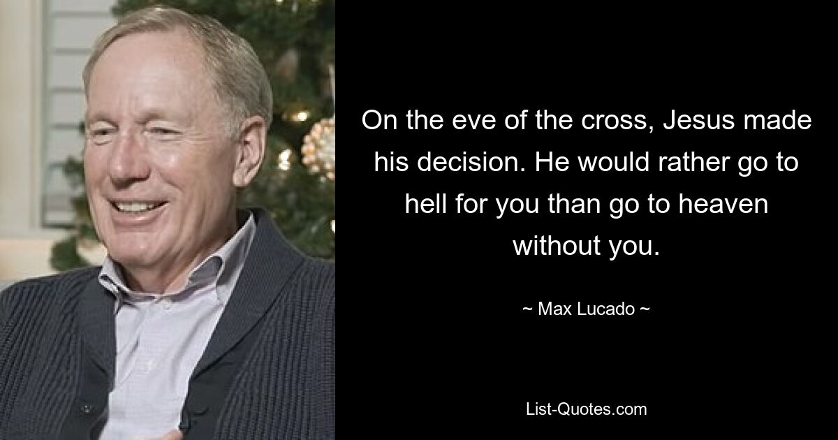 On the eve of the cross, Jesus made his decision. He would rather go to hell for you than go to heaven without you. — © Max Lucado