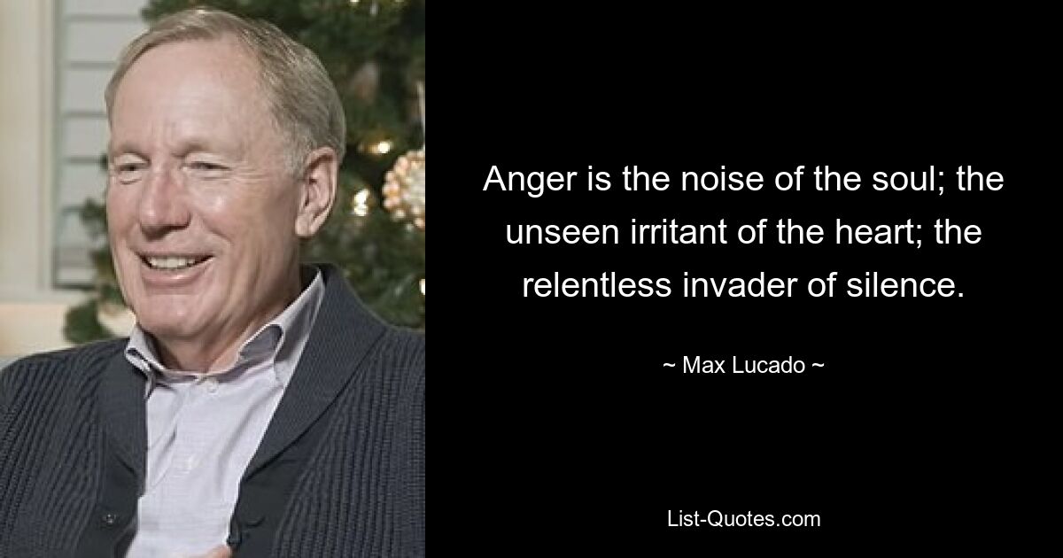 Anger is the noise of the soul; the unseen irritant of the heart; the relentless invader of silence. — © Max Lucado