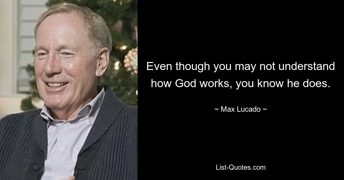 Even though you may not understand how God works, you know he does. — © Max Lucado