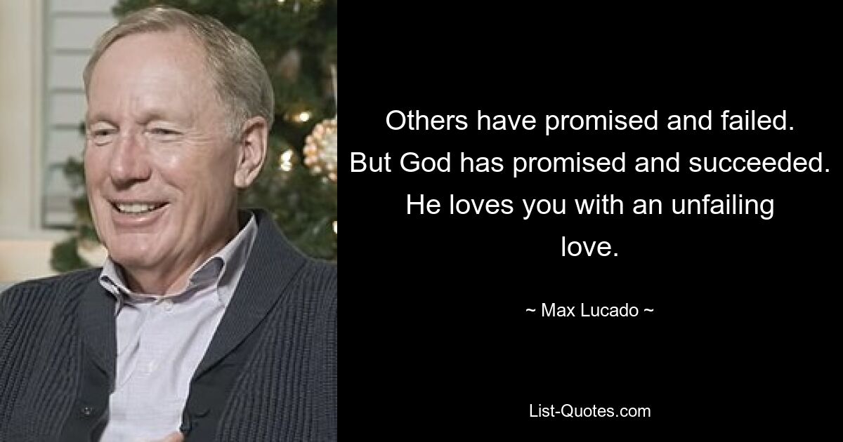 Others have promised and failed. But God has promised and succeeded. He loves you with an unfailing love. — © Max Lucado