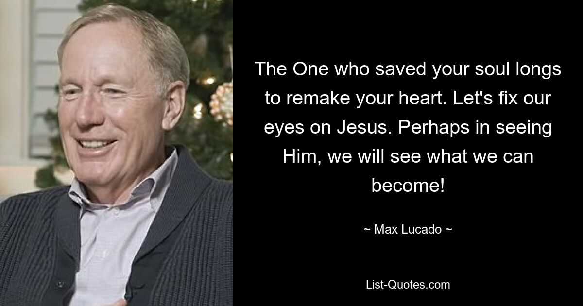 The One who saved your soul longs to remake your heart. Let's fix our eyes on Jesus. Perhaps in seeing Him, we will see what we can become! — © Max Lucado