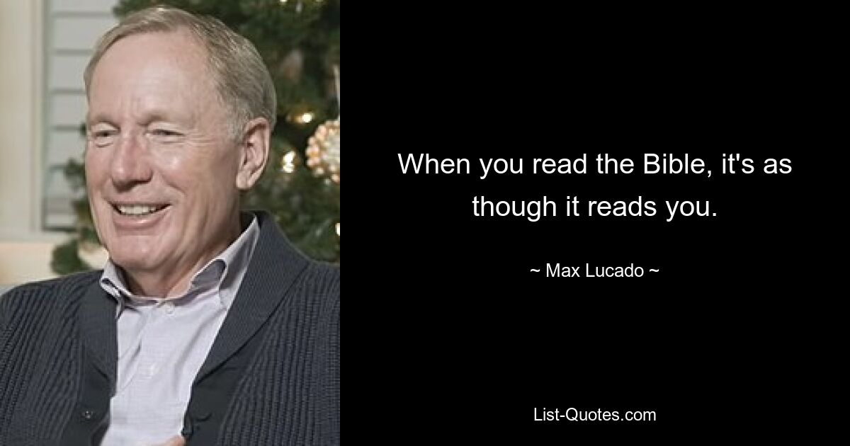 When you read the Bible, it's as though it reads you. — © Max Lucado