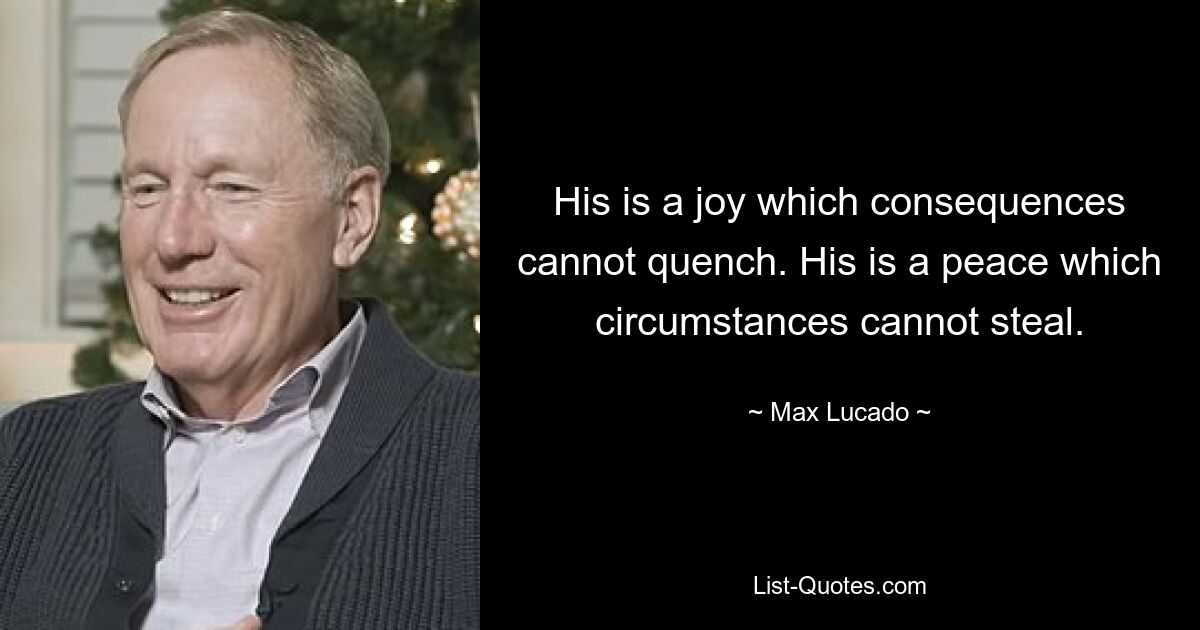 His is a joy which consequences cannot quench. His is a peace which circumstances cannot steal. — © Max Lucado