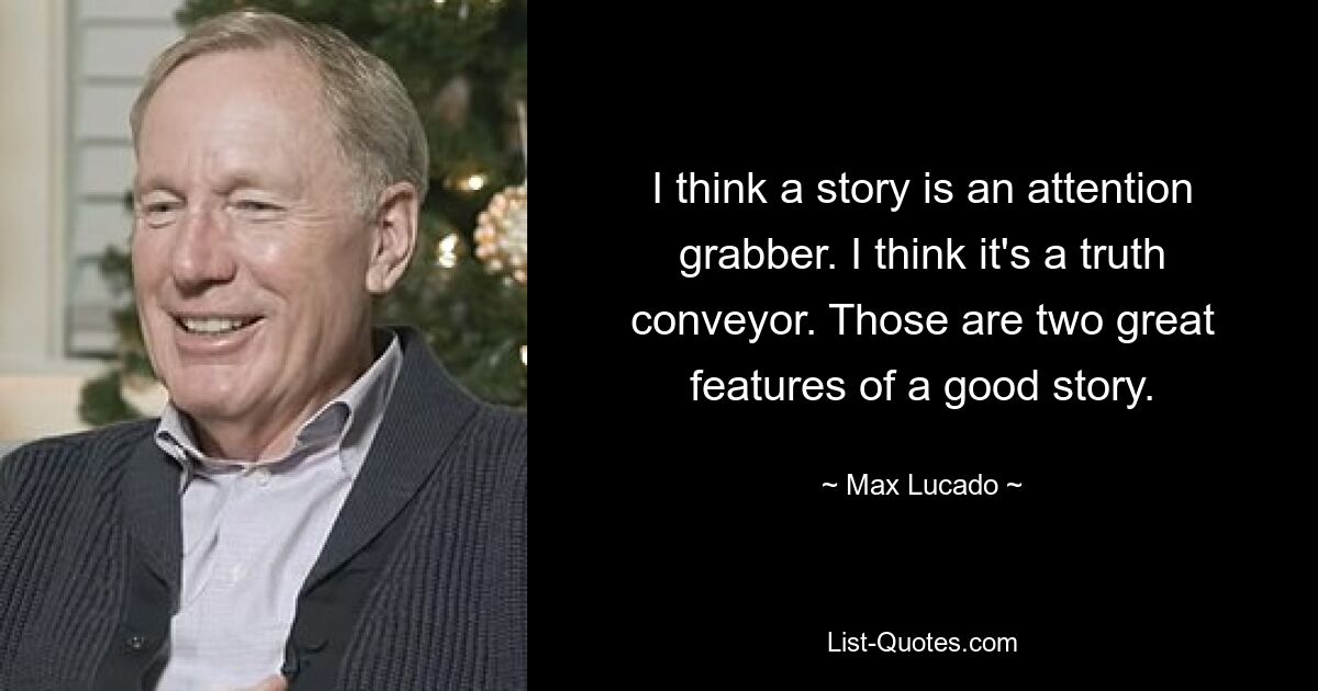 I think a story is an attention grabber. I think it's a truth conveyor. Those are two great features of a good story. — © Max Lucado