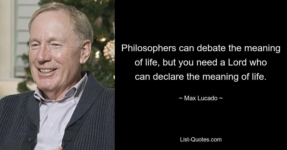 Philosophers can debate the meaning of life, but you need a Lord who can declare the meaning of life. — © Max Lucado