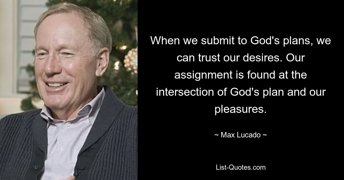 When we submit to God's plans, we can trust our desires. Our assignment is found at the intersection of God's plan and our pleasures. — © Max Lucado