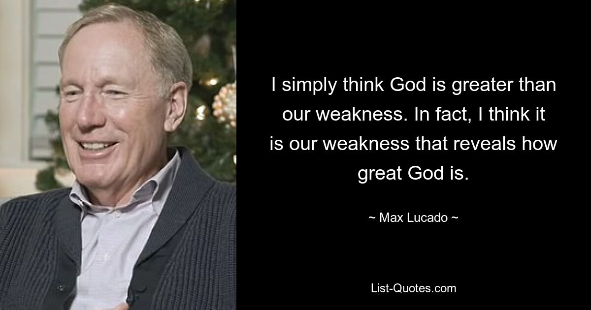 I simply think God is greater than our weakness. In fact, I think it is our weakness that reveals how great God is. — © Max Lucado