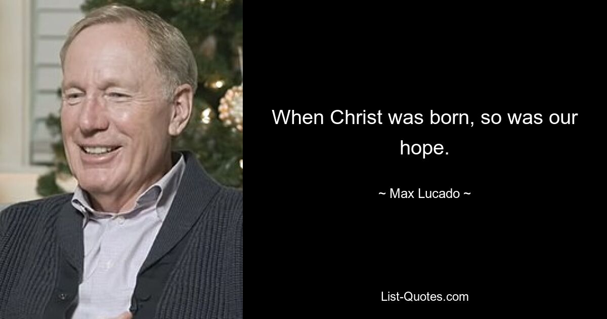 When Christ was born, so was our hope. — © Max Lucado