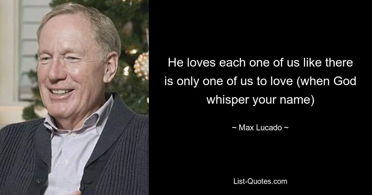 He loves each one of us like there is only one of us to love (when God whisper your name) — © Max Lucado