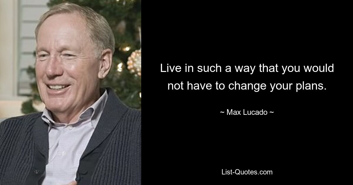 Live in such a way that you would not have to change your plans. — © Max Lucado