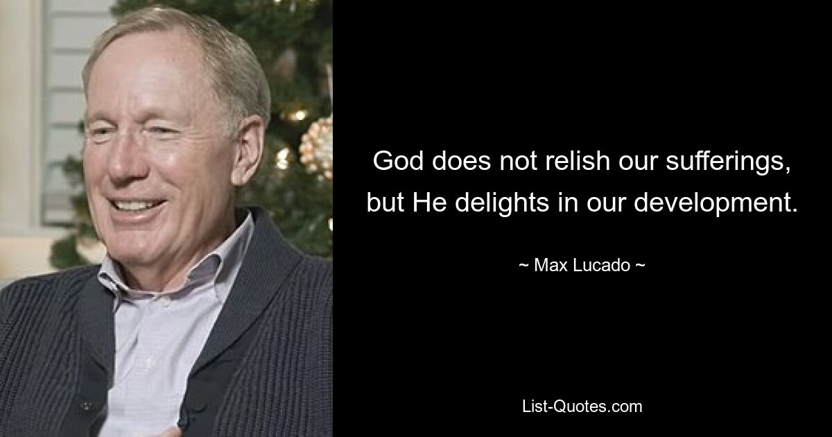 God does not relish our sufferings, but He delights in our development. — © Max Lucado