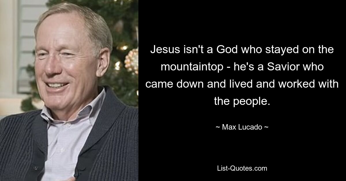 Jesus isn't a God who stayed on the mountaintop - he's a Savior who came down and lived and worked with the people. — © Max Lucado