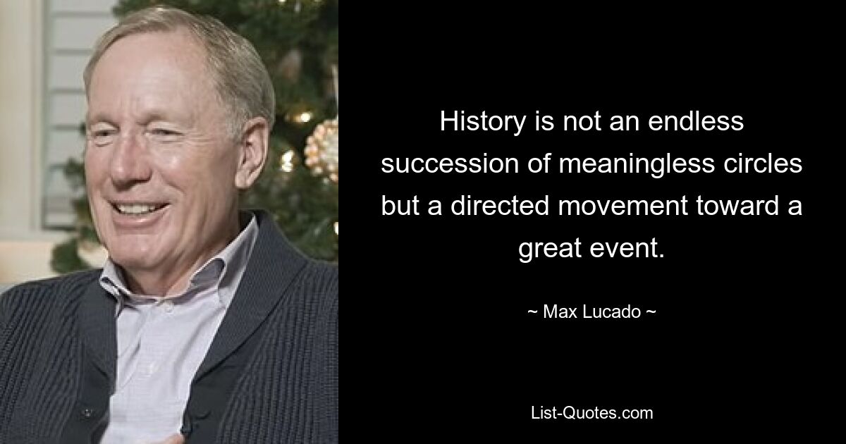 History is not an endless succession of meaningless circles but a directed movement toward a great event. — © Max Lucado