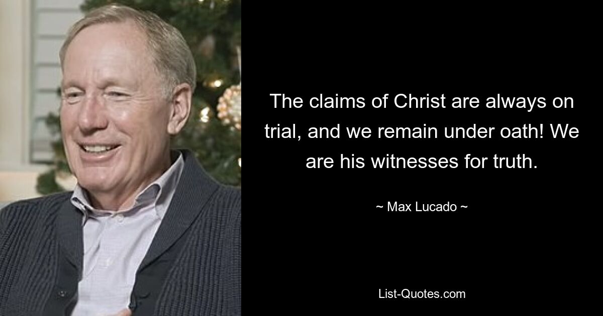 The claims of Christ are always on trial, and we remain under oath! We are his witnesses for truth. — © Max Lucado