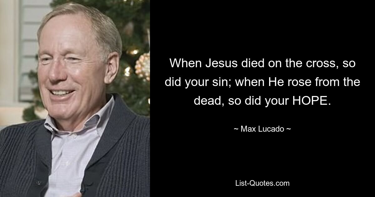 When Jesus died on the cross, so did your sin; when He rose from the dead, so did your HOPE. — © Max Lucado