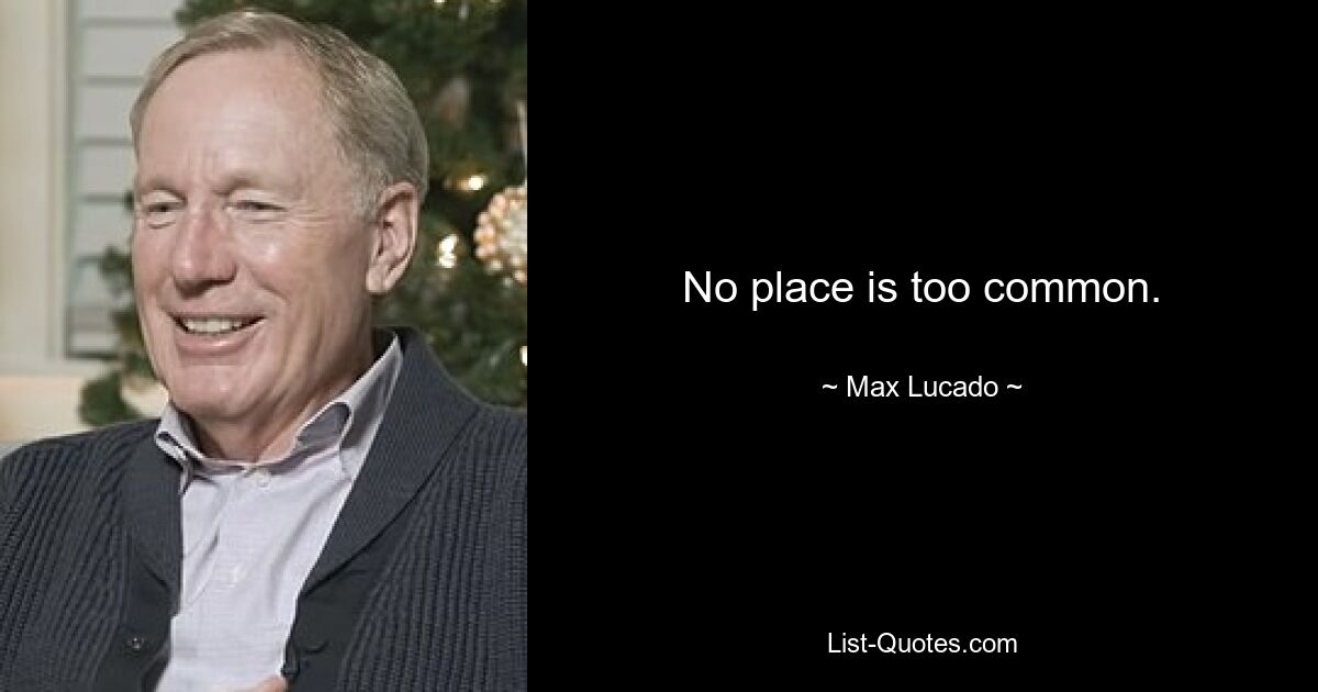 No place is too common. — © Max Lucado