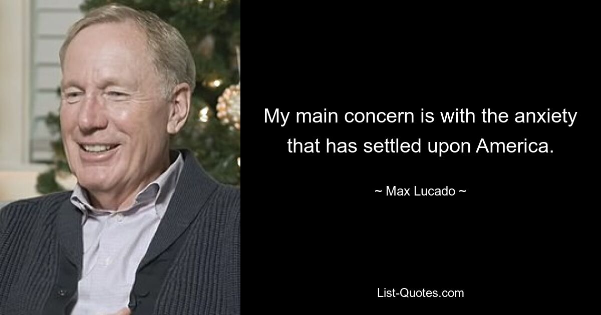 My main concern is with the anxiety that has settled upon America. — © Max Lucado