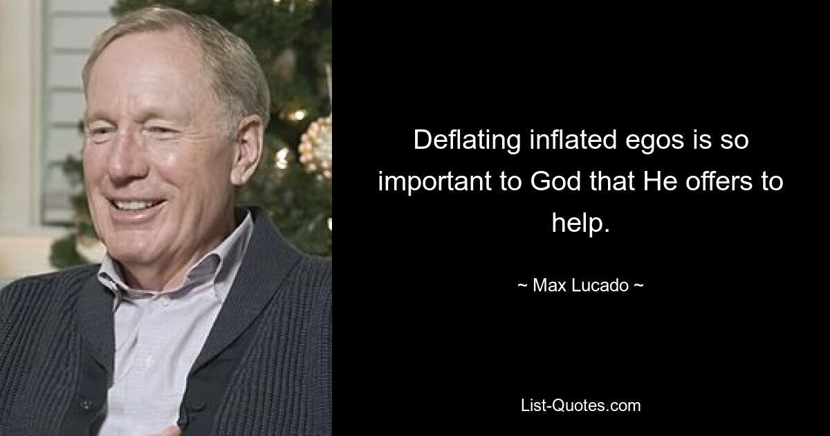 Deflating inflated egos is so important to God that He offers to help. — © Max Lucado