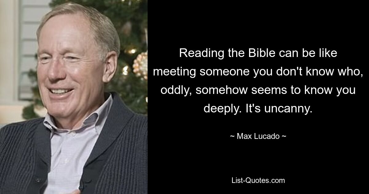 Reading the Bible can be like meeting someone you don't know who, oddly, somehow seems to know you deeply. It's uncanny. — © Max Lucado