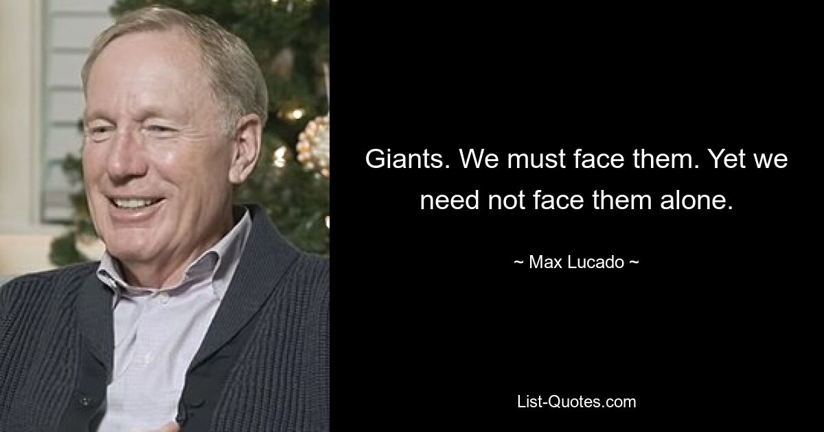 Giants. We must face them. Yet we need not face them alone. — © Max Lucado