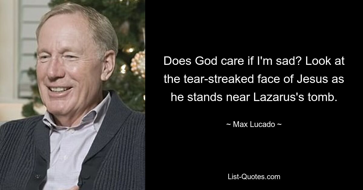 Разве Бога волнует, если мне грустно? Посмотрите на заплаканное лицо Иисуса, стоящего возле могилы Лазаря. — © Макс Лукадо