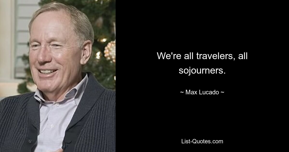 We're all travelers, all sojourners. — © Max Lucado