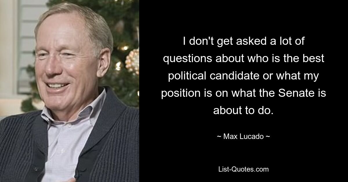 I don't get asked a lot of questions about who is the best political candidate or what my position is on what the Senate is about to do. — © Max Lucado