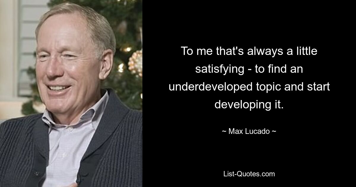 To me that's always a little satisfying - to find an underdeveloped topic and start developing it. — © Max Lucado