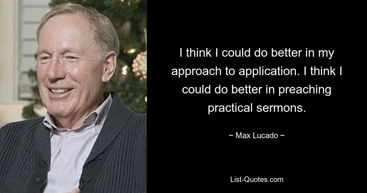 I think I could do better in my approach to application. I think I could do better in preaching practical sermons. — © Max Lucado