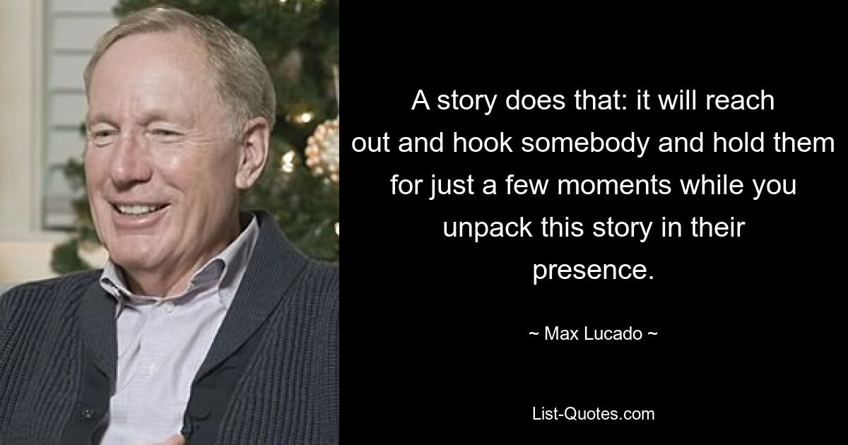 A story does that: it will reach out and hook somebody and hold them for just a few moments while you unpack this story in their presence. — © Max Lucado