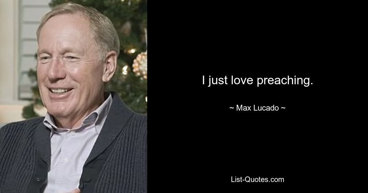 I just love preaching. — © Max Lucado