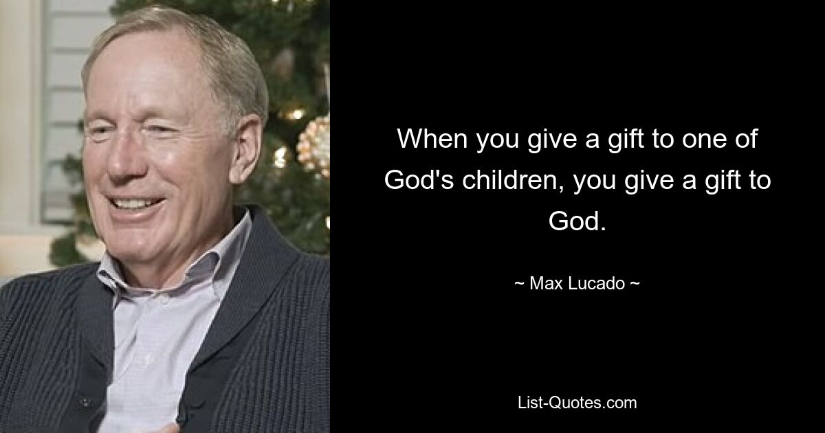 When you give a gift to one of God's children, you give a gift to God. — © Max Lucado