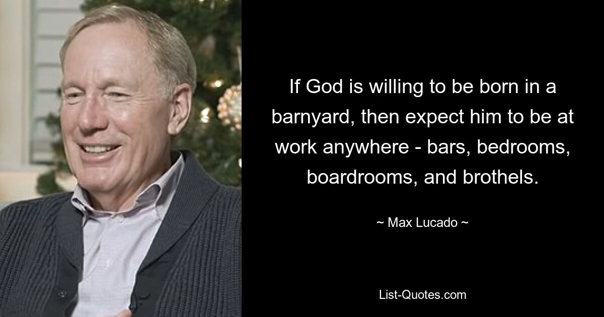 If God is willing to be born in a barnyard, then expect him to be at work anywhere - bars, bedrooms, boardrooms, and brothels. — © Max Lucado