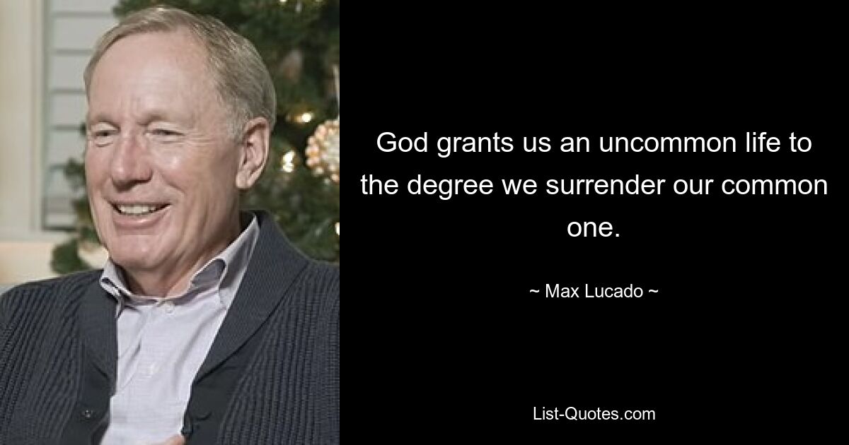 God grants us an uncommon life to the degree we surrender our common one. — © Max Lucado