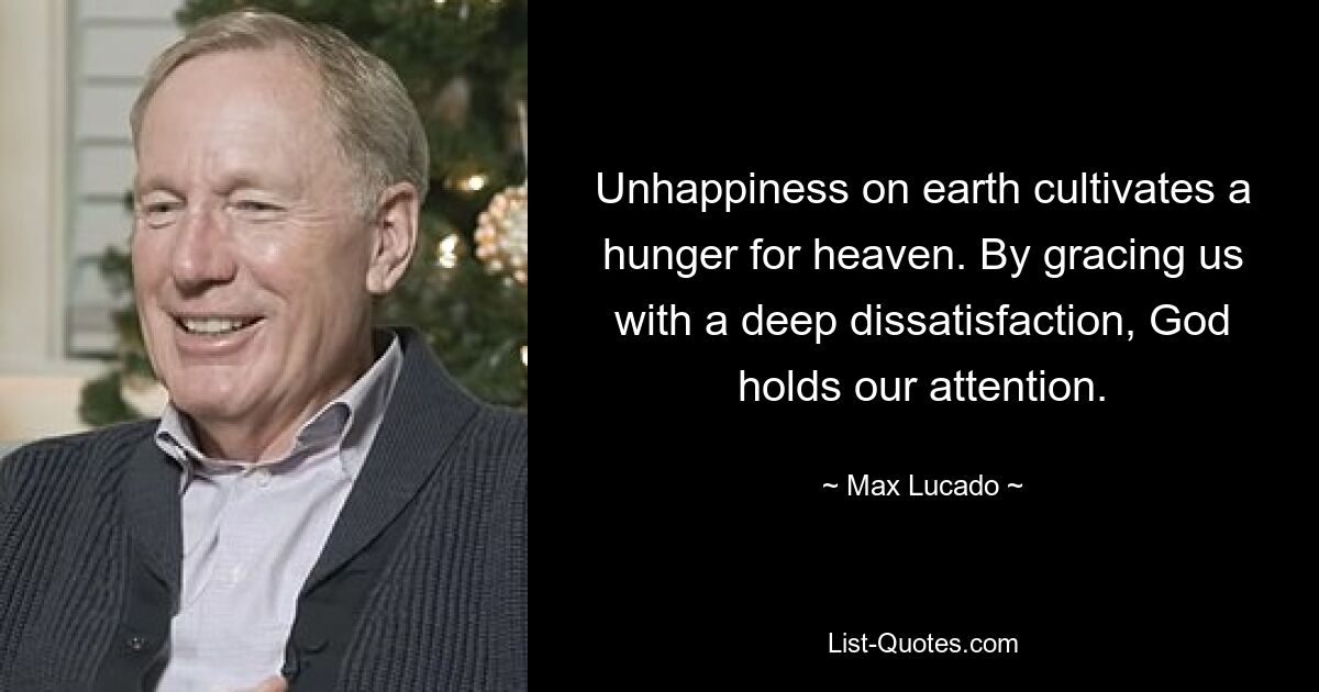 Unhappiness on earth cultivates a hunger for heaven. By gracing us with a deep dissatisfaction, God holds our attention. — © Max Lucado