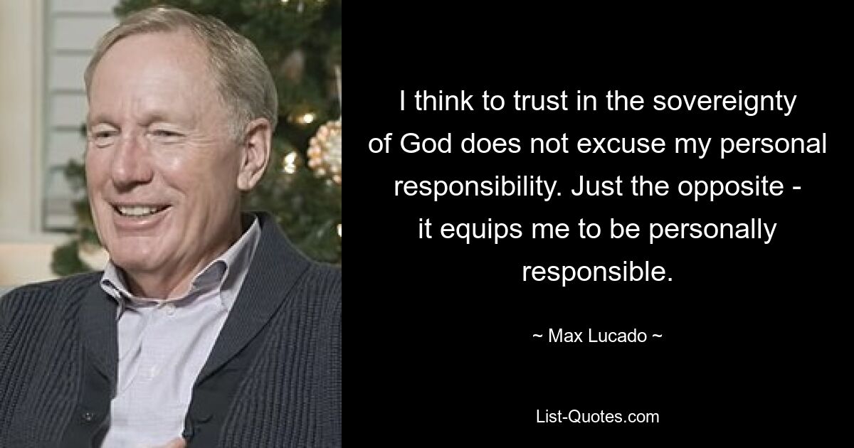 I think to trust in the sovereignty of God does not excuse my personal responsibility. Just the opposite - it equips me to be personally responsible. — © Max Lucado