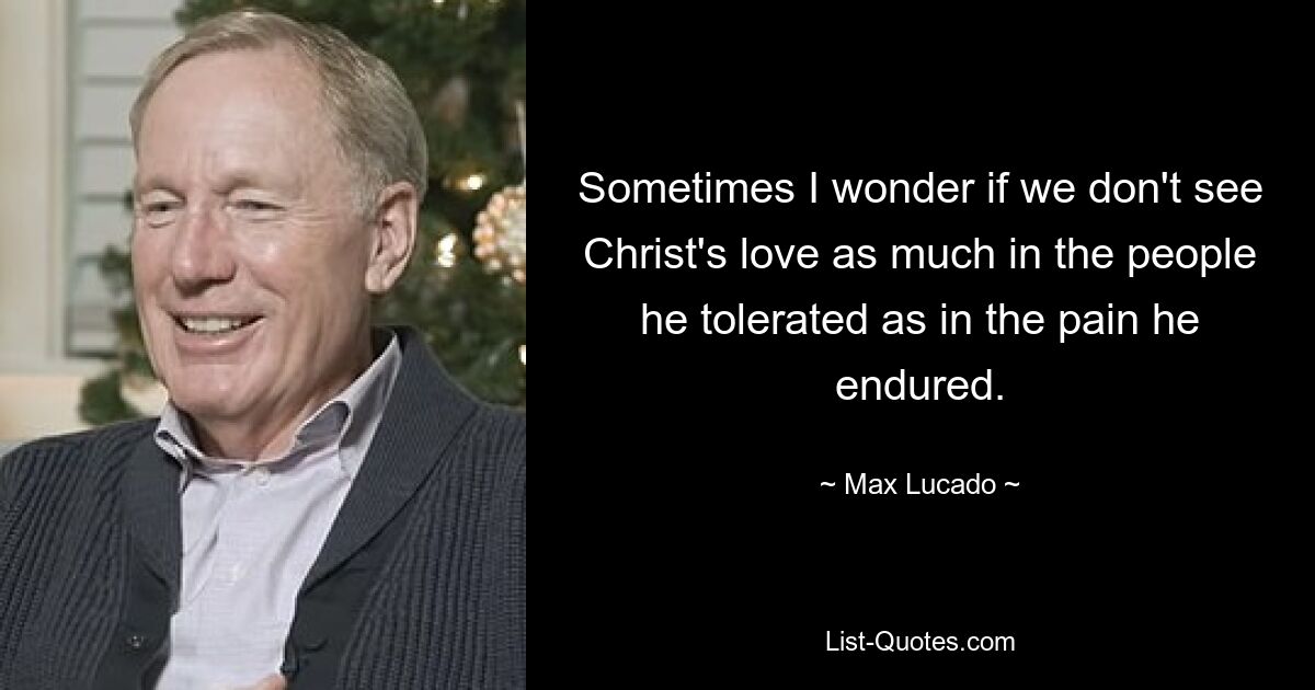 Sometimes I wonder if we don't see Christ's love as much in the people he tolerated as in the pain he endured. — © Max Lucado