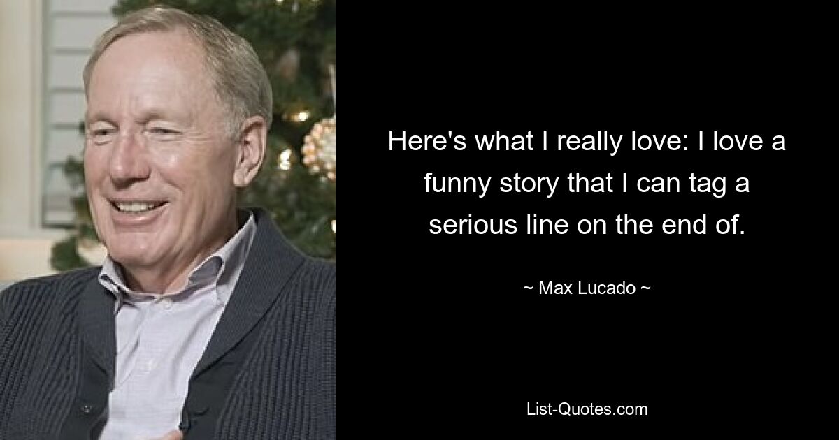 Here's what I really love: I love a funny story that I can tag a serious line on the end of. — © Max Lucado