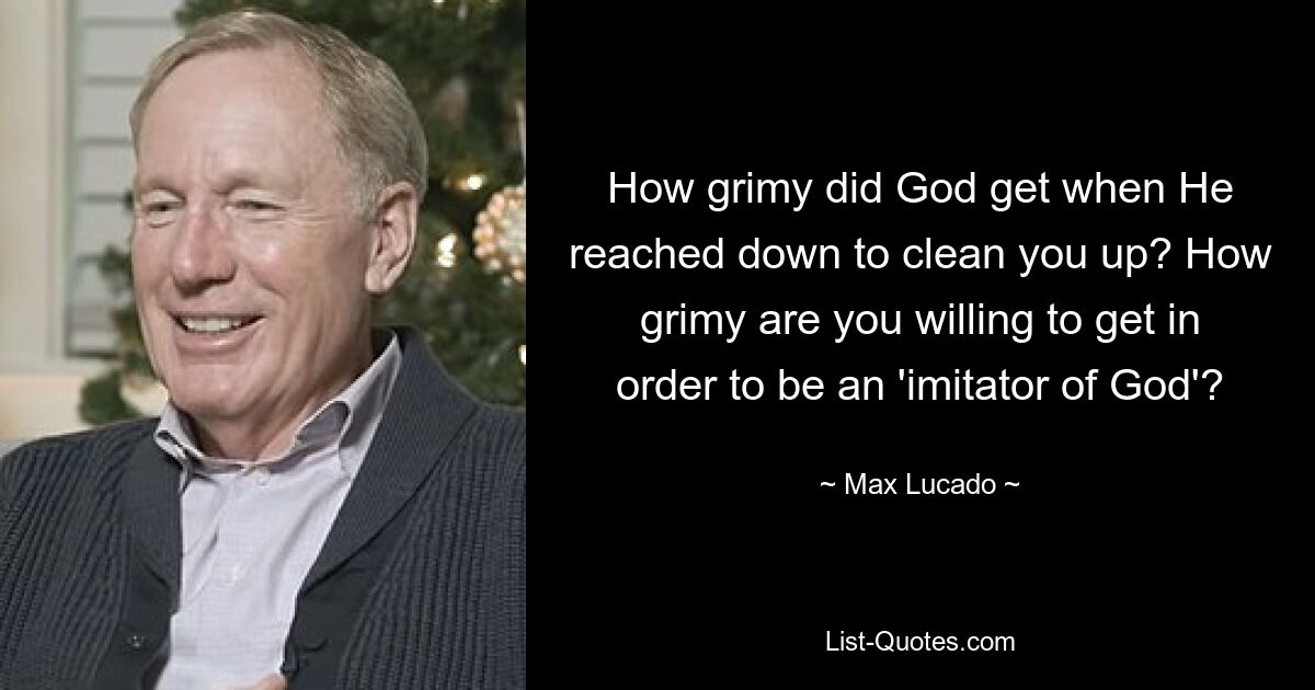 Насколько грязным стал Бог, когда Он протянул руку, чтобы очистить вас? Насколько грязным вы готовы стать, чтобы быть «подражателем Богу»? — © Макс Лукадо 