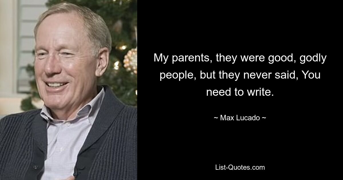 My parents, they were good, godly people, but they never said, You need to write. — © Max Lucado