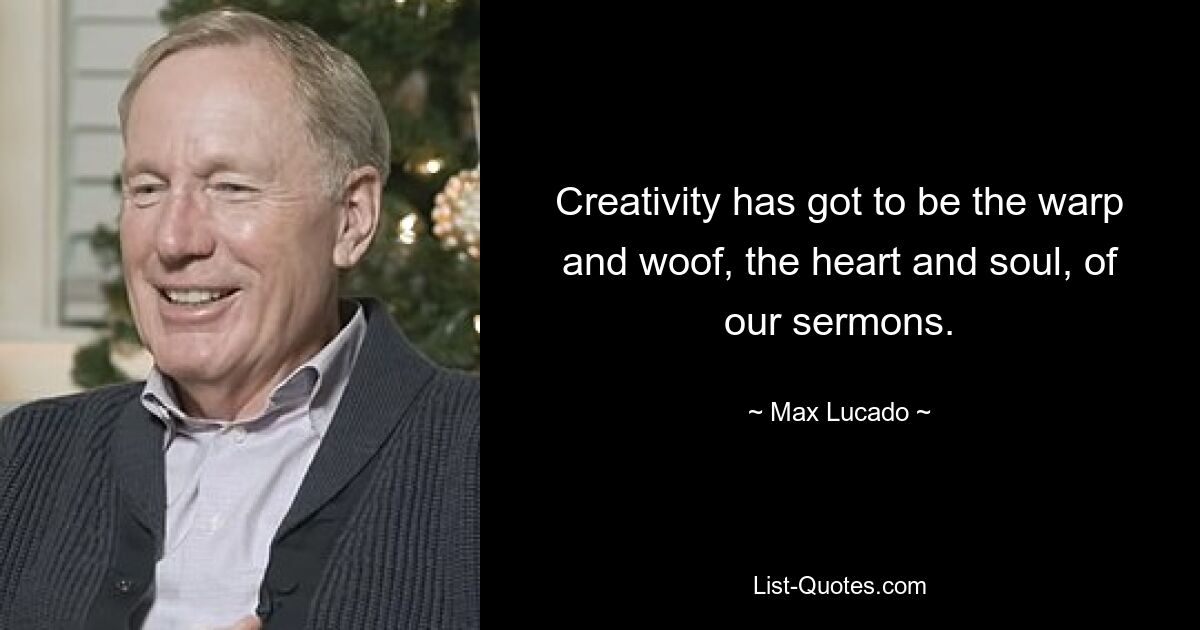 Creativity has got to be the warp and woof, the heart and soul, of our sermons. — © Max Lucado