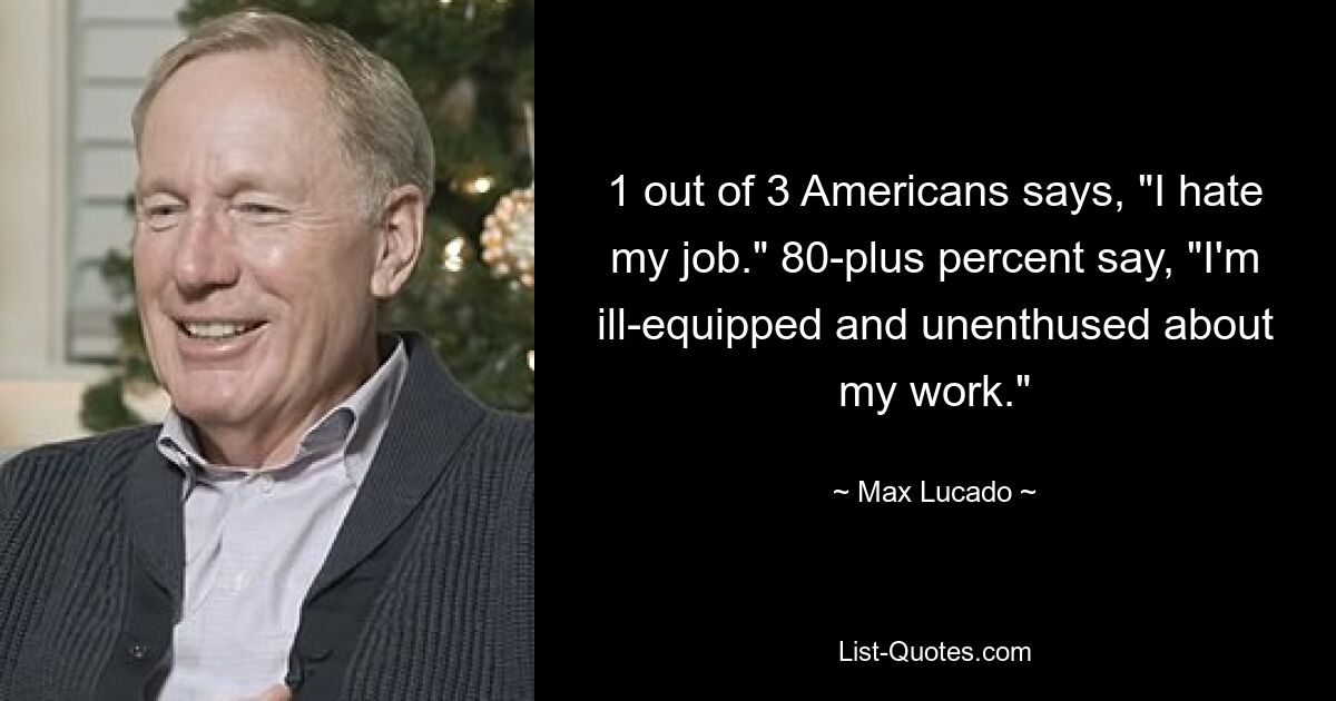 1 out of 3 Americans says, "I hate my job." 80-plus percent say, "I'm ill-equipped and unenthused about my work." — © Max Lucado