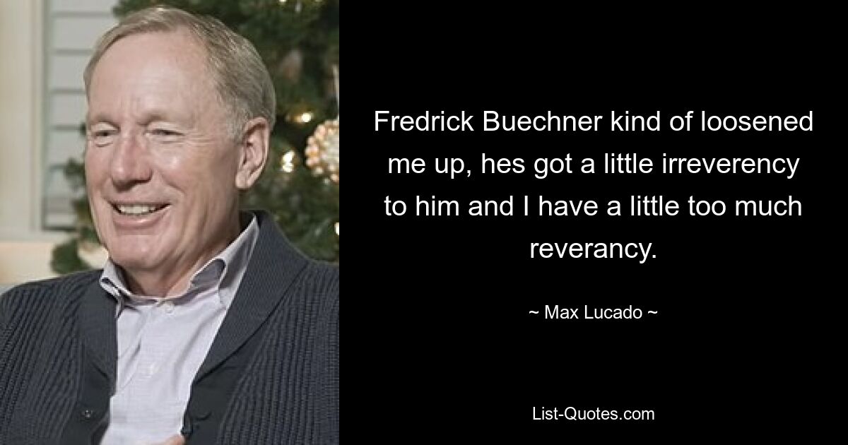 Fredrick Buechner kind of loosened me up, hes got a little irreverency to him and I have a little too much reverancy. — © Max Lucado