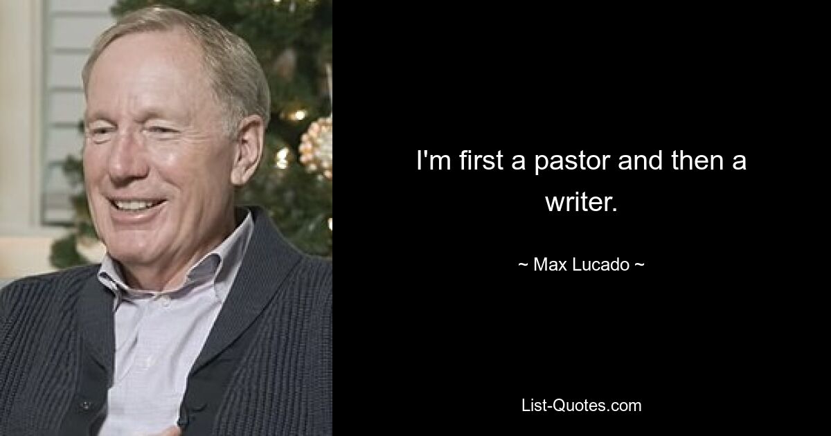 I'm first a pastor and then a writer. — © Max Lucado